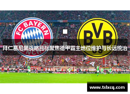 拜仁慕尼黑战略目标聚焦德甲霸主地位维护与长远统治 拜仁慕尼黑战略目标聚焦德甲霸主地位维护与长远统治